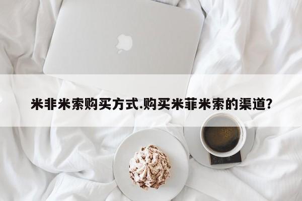 堕胎药如何购买米非米索购买方式.购买米菲米索的渠道？