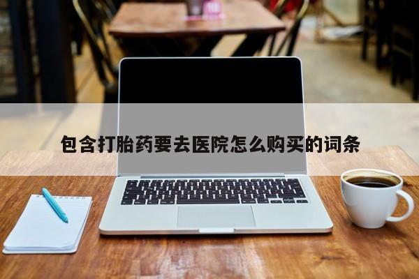 堕胎药如何购买包含打胎药要去医院怎么购买的词条