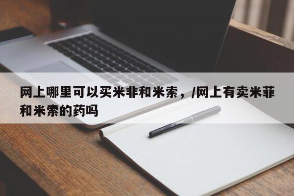 堕胎药如何购买网上哪里可以买米非和米索，/网上有卖米菲和米索的药吗