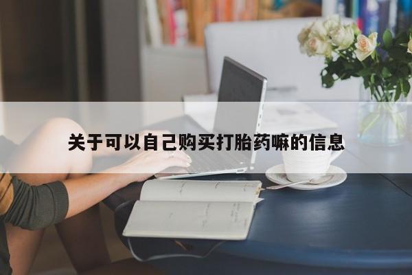 堕胎药如何购买关于可以自己购买打胎药嘛的信息