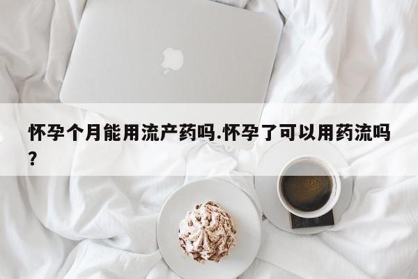 堕胎药如何购买怀孕个月能用流产药吗.怀孕了可以用药流吗？