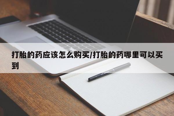 堕胎药如何购买打胎的药应该怎么购买/打胎的药哪里可以买到