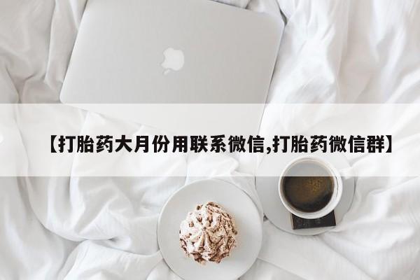 堕胎药如何购买【打胎药大月份用联系微信,打胎药微信群】