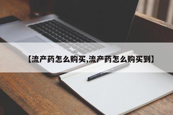 堕胎药如何购买【流产药怎么购买,流产药怎么购买到】