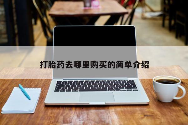 堕胎药如何购买打胎药去哪里购买的简单介绍