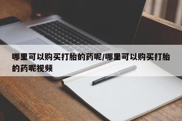 堕胎药如何购买哪里可以购买打胎的药呢/哪里可以购买打胎的药呢视频