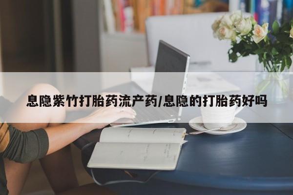 堕胎药如何购买息隐紫竹打胎药流产药/息隐的打胎药好吗
