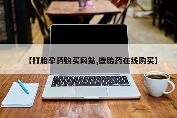 堕胎药如何购买【打胎孕药购买网站,堕胎药在线购买】