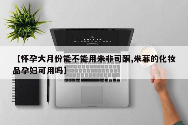 堕胎药如何购买【怀孕大月份能不能用米非司酮,米菲的化妆品孕妇可用吗】