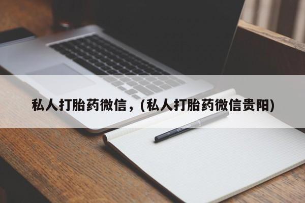 堕胎药如何购买私人打胎药微信，(私人打胎药微信贵阳)