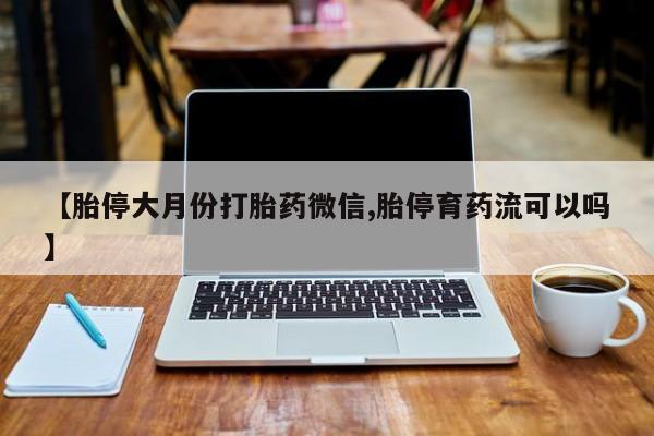 堕胎药如何购买【胎停大月份打胎药微信,胎停育药流可以吗】