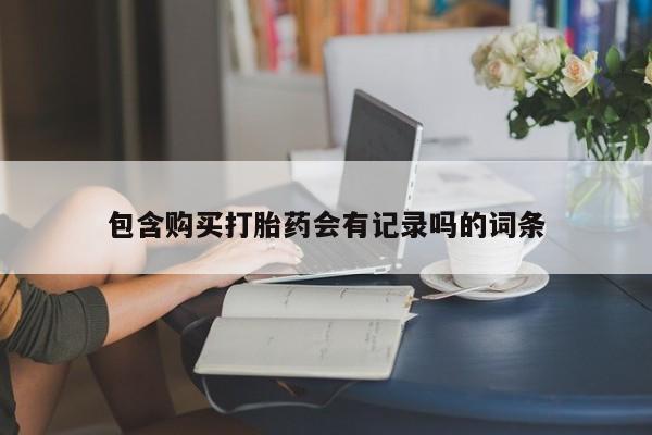 堕胎药如何购买包含购买打胎药会有记录吗的词条