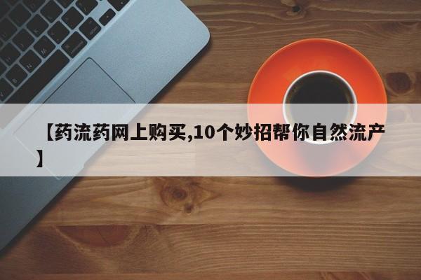 堕胎药如何购买【药流药网上购买,10个妙招帮你自然流产】