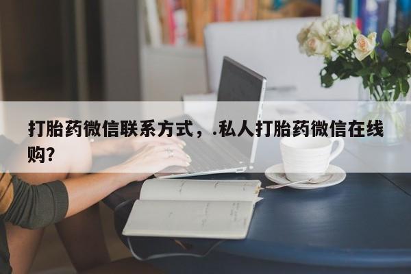 堕胎药如何购买打胎药微信联系方式，.私人打胎药微信在线购？