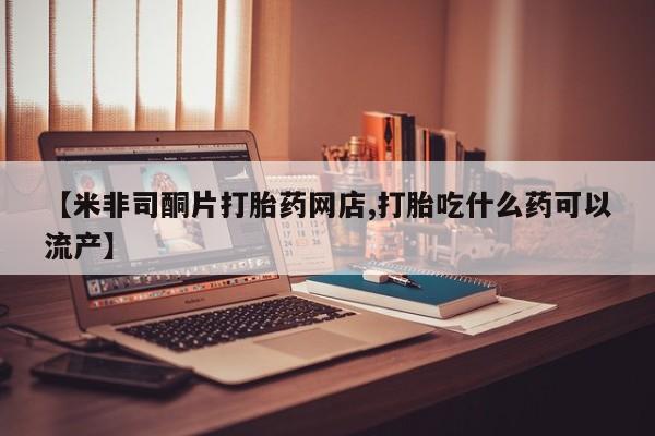 堕胎药如何购买【米非司酮片打胎药网店,打胎吃什么药可以流产】