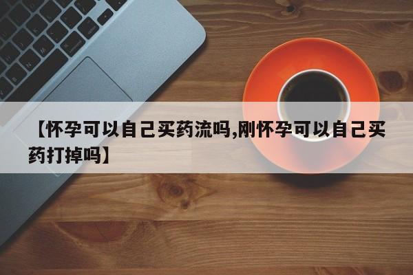 堕胎药如何购买【怀孕可以自己买药流吗,刚怀孕可以自己买药打掉吗】