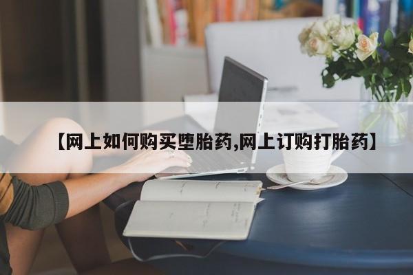 堕胎药如何购买【网上如何购买堕胎药,网上订购打胎药】