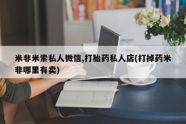 堕胎药如何购买米非米索私人微信,打胎药私人店(打掉药米非哪里有卖)