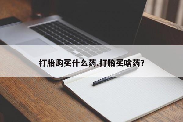 堕胎药如何购买打胎购买什么药.打胎买啥药？
