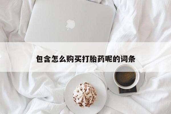 堕胎药如何购买包含怎么购买打胎药呢的词条